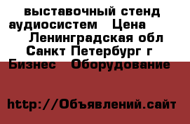 выставочный стенд аудиосистем › Цена ­ 1 500 - Ленинградская обл., Санкт-Петербург г. Бизнес » Оборудование   